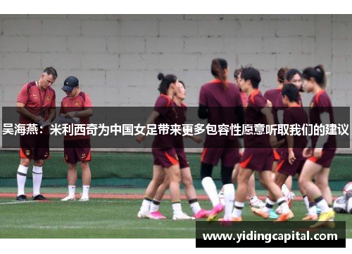 吴海燕：米利西奇为中国女足带来更多包容性愿意听取我们的建议